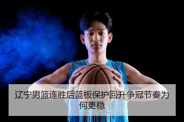 辽宁男篮连胜后篮板保护回升争冠节奏为何更稳