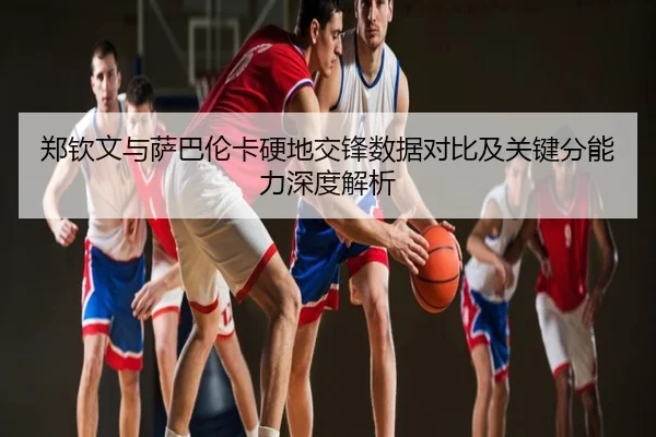 郑钦文与萨巴伦卡硬地交锋数据对比及关键分能力深度解析